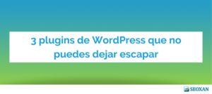 3 plugins de WordPress que no puedes dejar escapar